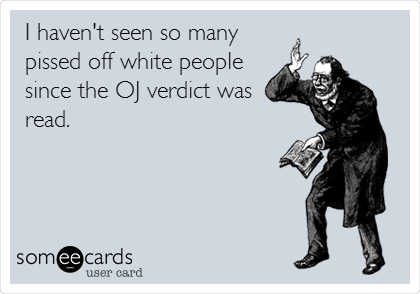 I haven't seen so many 
pissed off white people
since the OJ verdict was
read.