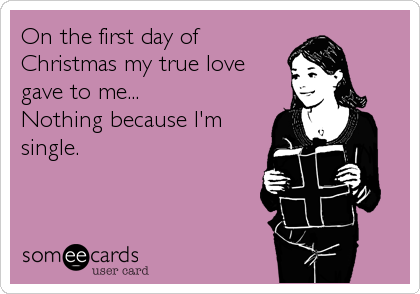 On the first day of
Christmas my true love
gave to me...
Nothing because I'm
single.