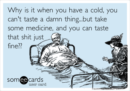 Why is it when you have a cold, you
can't taste a damn thing...but take
some medicine, and you can taste
that shit just
fine??