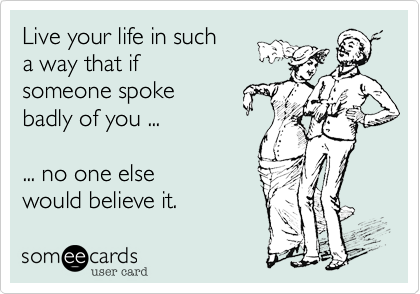 Live your life in such 
a way that if 
someone spoke
badly of you ...

... no one else 
would believe it.