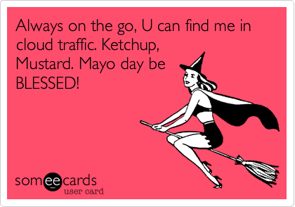 Always on the go, U can find me in cloud traffic. Ketchup,
Mustard. Mayo day be
BLESSED!