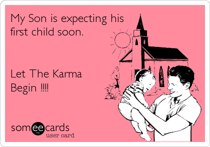 My Son is expecting his
first child soon.


Let The Karma
Begin !!!!