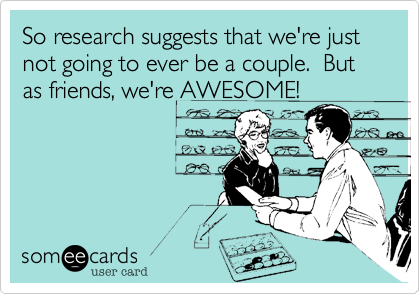 So research suggests that we're just not going to ever be a couple.  But as friends, we're AWESOME!