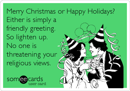 Merry Christmas or Happy Holidays?
Either is simply a
friendly greeting.
So lighten up.
No one is 
threatening your
religious views.