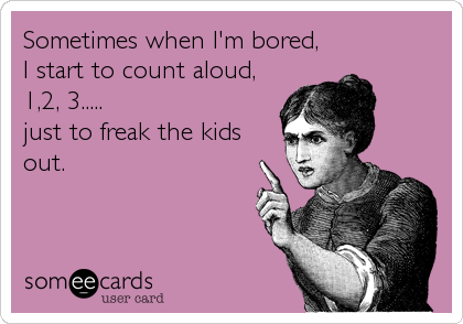 Sometimes when I'm bored,
I start to count aloud, 
1,2, 3..... 
just to freak the kids
out.