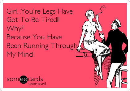 Girl...You're Legs Have
Got To Be Tired!! 
Why?
Because You Have
Been Running Through
My Mind