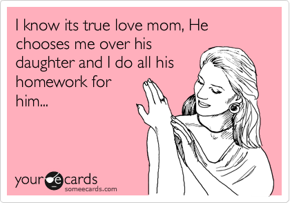I know its true love mom,
He chooses me over his
daughter and I do all his
homework for him...