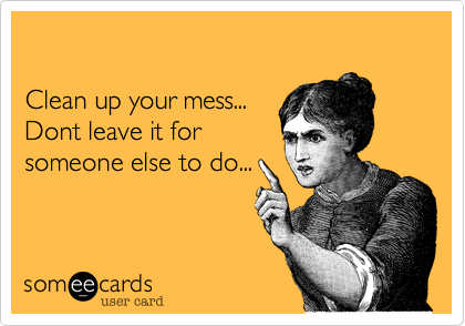

Clean up your mess...
Dont leave it for
someone else to do...

