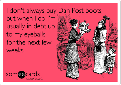 I don't always buy Dan Post boots%2C but when I do I'm
usually in debt up
to my eyeballs
for the next few
weeks.