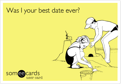 Was I you best date ever ?