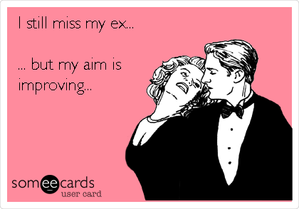 I still miss my ex...

... but my aim is
improving...