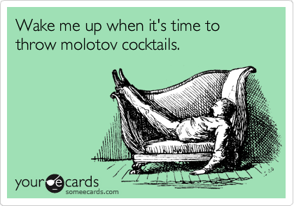 Wake me up when it's time to throw molotov cocktails.