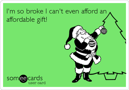 I'm so broke I can't even afford an
affordable gift!