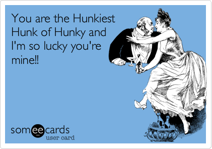 You are the Hunkiest
Hunk of Hunky and
I'm so lucky you're
mine!!