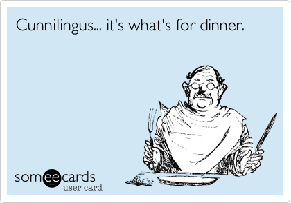 Cunnilingus... it what's for dinner.