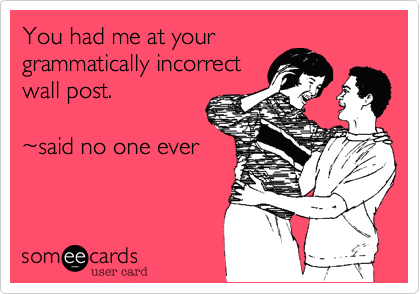 You had me at your
grammatically incorrect
wall post.

~said no one ever