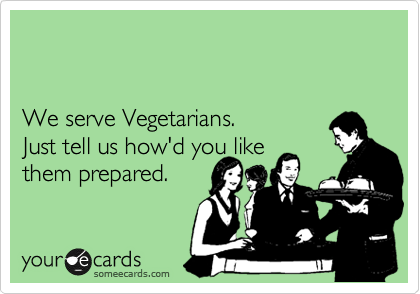 We serve Vegetarians.
Just tell us how'd you like them prepared.