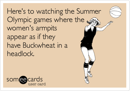 Here's to watching the Summer
Olympic games where the
women's armpits
appear as if they
have Buckwheat in a 
headlock.