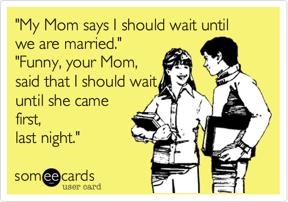 "My Mom says I should wait until we are married."
"Funny, your Mom,
said that I should wait
until she came
first,
last night." 