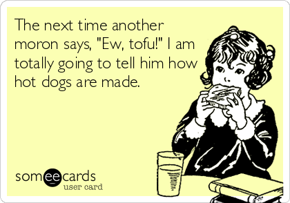 The next time another
moron says, "Ew, tofu!" I am
totally going to tell him how
hot dogs are made.