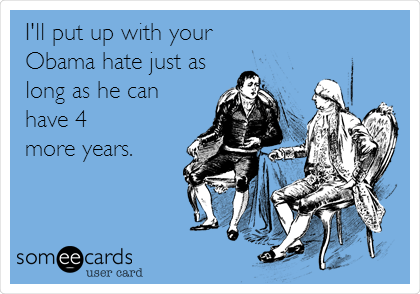 I'll put up with your
Obama hate just as
long as he can
have 4
more years.