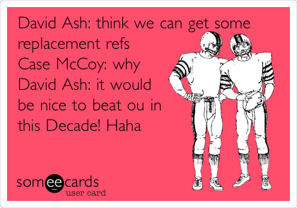 David Ash: think we can get some
replacement refs
Case McCoy: why
David Ash: it would
be nice to beat ou in
this Decade! Haha