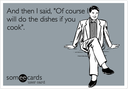 And then I said, "Of course Iwill do the dishes if youcook". Haha.