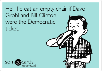 Hell%2C I'd eat an empty chair if Dave Grohl and Bill Clinton
were the Democratic
ticket.