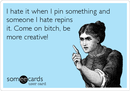 I hate it when I pin something and
someone I hate repins
it. Come on bitch, be
more creative!