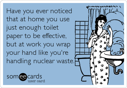 Have you ever noticed
that at home you use
just enough toilet
paper to be effective,
but at work you wrap 
your hand like you're
handling nuclear waste.