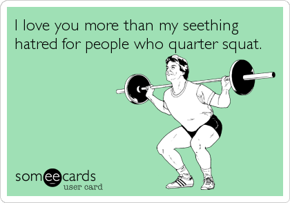 I love you more than my seething
hatred for people who quarter squat.