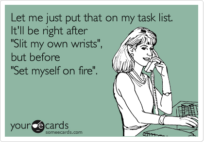 Let me just put that on my task list. 
It'll be right after 
"Slit my own wrists",
but before 
"Set myself on fire".