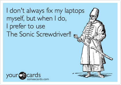 I don't always fix my laptops
myself, but when I do, 
I prefer to use 
The Sonic Screwdriver!!