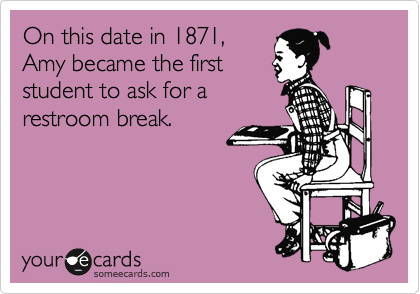 On this date in 1871,
Amy became the first
student to ask for a 
restroom break.
