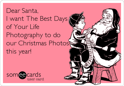 Dear Santa,
I want The Best Days
of Your Life
Photography to do
our Christmas Photos
this year!