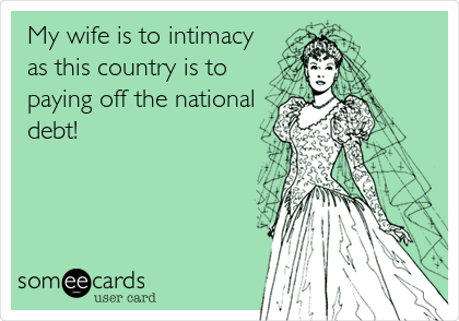 My wife is to intimacy
as this country is to
paying off the national
debt!