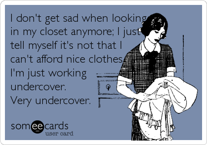 I don't get sad when looking 
in my closet anymore; I just
tell myself it's not that I 
can't afford nice clothes,
I'm just working  
undercover.
Very undercover.
