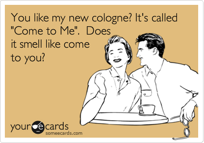 You like my new cologne? It's called "Come to Me".  Does
it smell like come
to you?