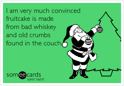 I am very much convinced
fruitcake is made
from bad whiskey
and old crumbs
found in the couch.
