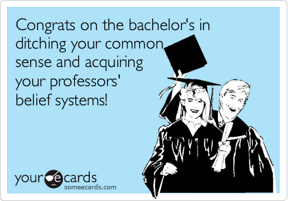 Congrats on the bachelor's in
ditching your common
sense and acquiring
your professors'
belief systems!