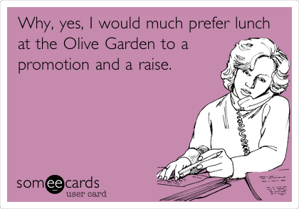 Why, yes, I would much prefer lunch
at the Olive Garden to a
promotion and a raise.