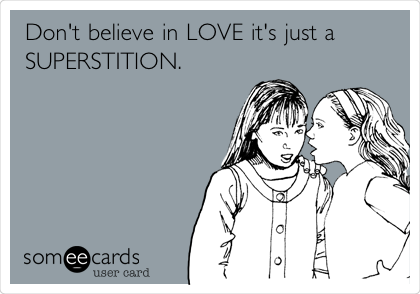 Don't believe in LOVE it's just a
SUPERSTITION.