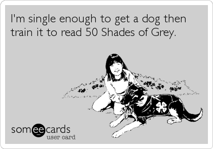 I'm single enough to get a dog then
train it to read 50 Shades of Grey.