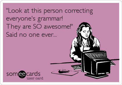 "Look at this person correcting
everyone's grammar!
They are SO awesome!"
Said no one ever...