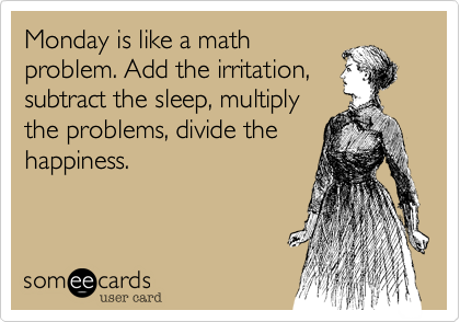 Monday is like a math
problem. Add the irritation, 
subtract the sleep, multiply
the problems, divide the
happiness.