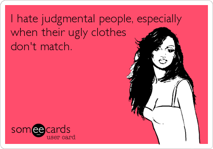 I hate judgmental people, especially
when their ugly clothes
don't match.