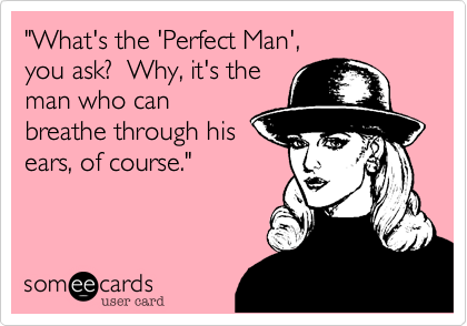 "What's the 'Perfect Man',
you ask?  Why, it's the
man who can
breathe through his
ears, of course."

