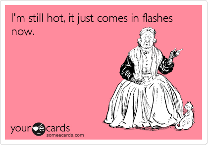 I'm still hot, it just comes in flashes now.