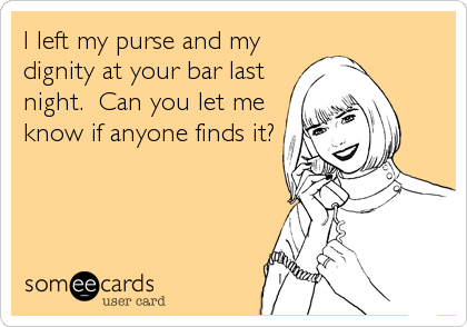 I left my purse and my
dignity at your bar last
night.  Can you let me
know if anyone finds it?