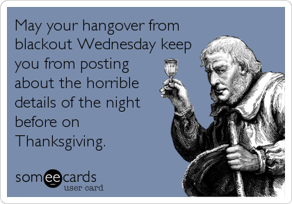May your hangover from
blackout Wednesday keep
you from posting
about the horrible
details of the night
before on
Thanksgiving.